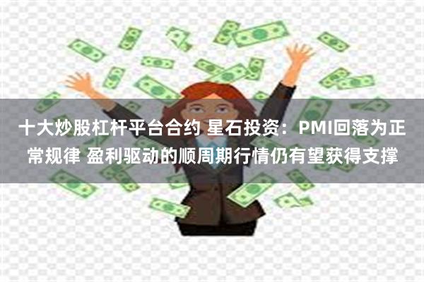 十大炒股杠杆平台合约 星石投资：PMI回落为正常规律 盈利驱动的顺周期行情仍有望获得支撑