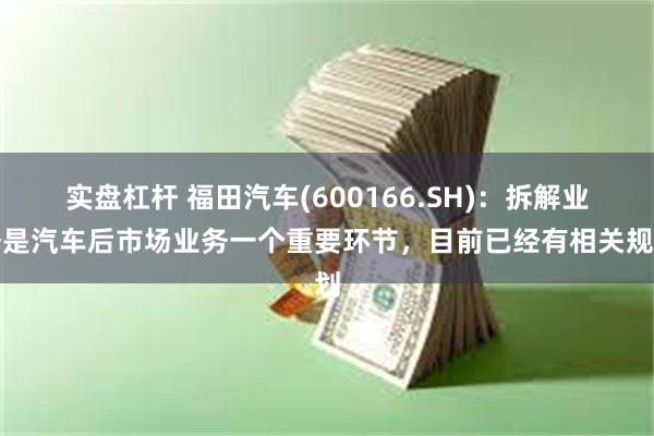 实盘杠杆 福田汽车(600166.SH)：拆解业务是汽车后市场业务一个重要环节，目前已经有相关规划