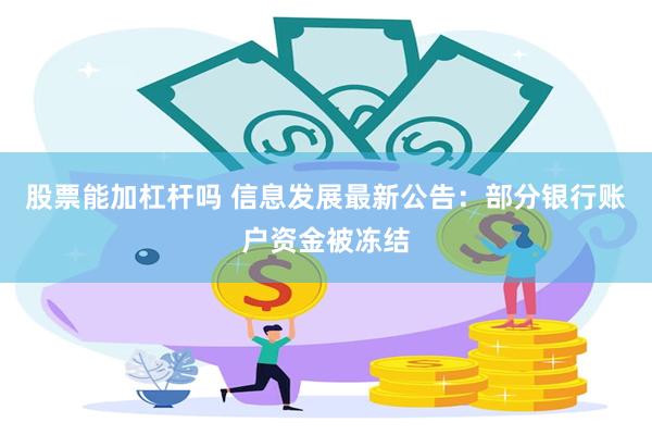 股票能加杠杆吗 信息发展最新公告：部分银行账户资金被冻结