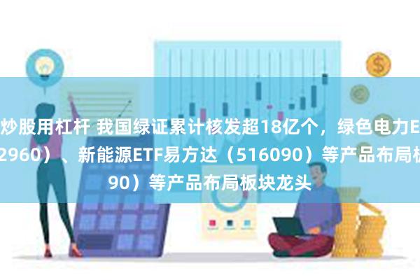 炒股用杠杆 我国绿证累计核发超18亿个，绿色电力ETF（562960）、新能源ETF易方达（516090）等产品布局板块龙头