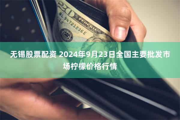 无锡股票配资 2024年9月23日全国主要批发市场柠檬价格行情