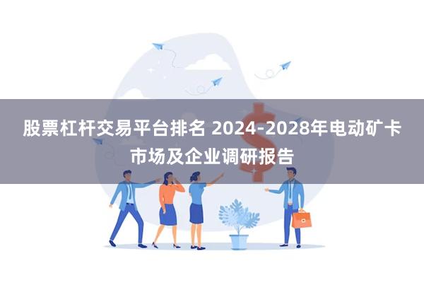 股票杠杆交易平台排名 2024-2028年电动矿卡市场及企业调研报告