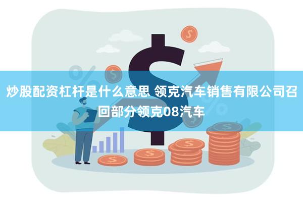 炒股配资杠杆是什么意思 领克汽车销售有限公司召回部分领克08汽车