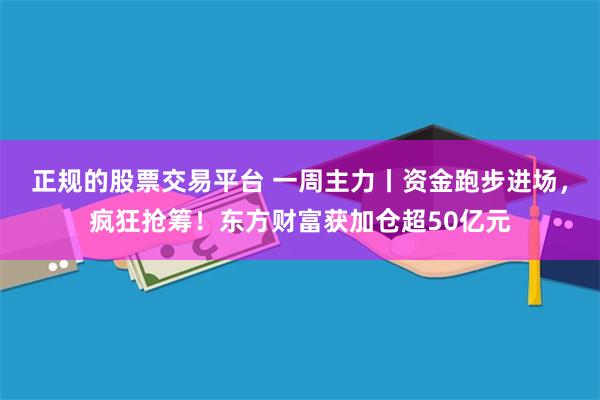 正规的股票交易平台 一周主力丨资金跑步进场，疯狂抢筹！东方财富获加仓超50亿元