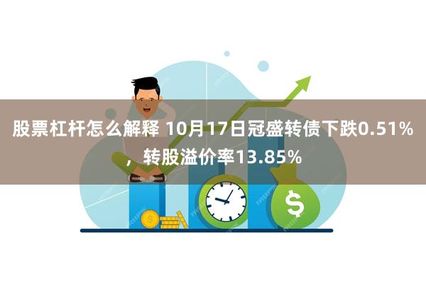 股票杠杆怎么解释 10月17日冠盛转债下跌0.51%，转股溢价率13.85%