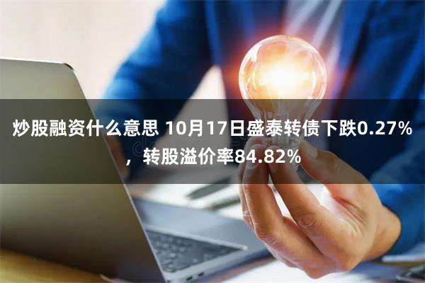 炒股融资什么意思 10月17日盛泰转债下跌0.27%，转股溢价率84.82%