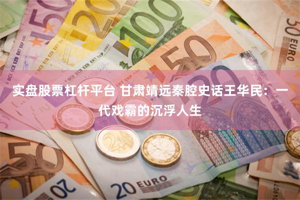 实盘股票杠杆平台 甘肃靖远秦腔史话王华民：一代戏霸的沉浮人生