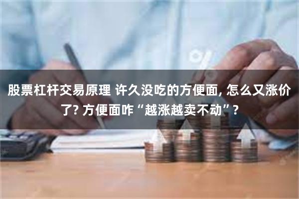 股票杠杆交易原理 许久没吃的方便面, 怎么又涨价了? 方便面咋“越涨越卖不动”?