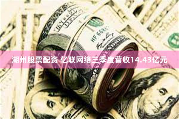 湖州股票配资 亿联网络三季度营收14.43亿元