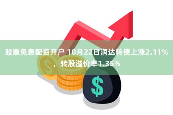 股票免息配资开户 10月22日润达转债上涨2.11%，转股溢价率1.35%