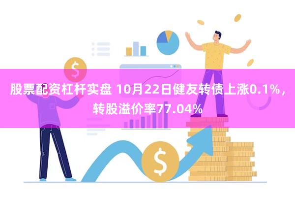 股票配资杠杆实盘 10月22日健友转债上涨0.1%，转股溢价率77.04%