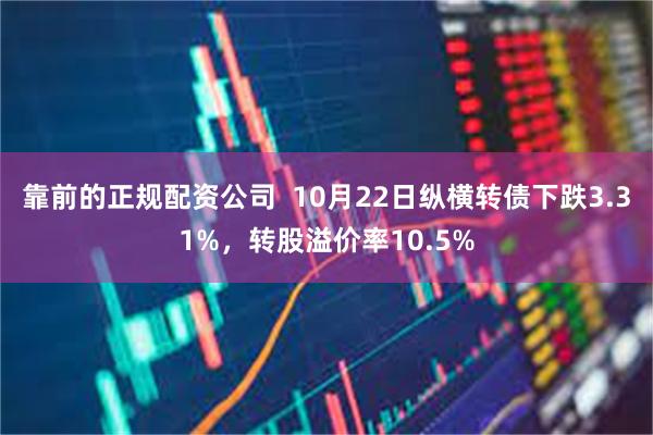 靠前的正规配资公司  10月22日纵横转债下跌3.31%，转股溢价率10.5%