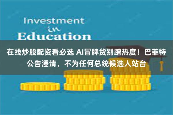 在线炒股配资看必选 AI冒牌货别蹭热度！巴菲特公告澄清，不为任何总统候选人站台