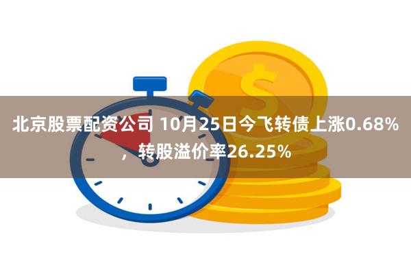 北京股票配资公司 10月25日今飞转债上涨0.68%，转股溢价率26.25%