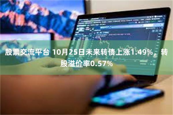 股票交流平台 10月25日未来转债上涨1.49%，转股溢价率0.57%