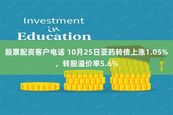 股票配资客户电话 10月25日亚药转债上涨1.05%，转股溢价率5.6%