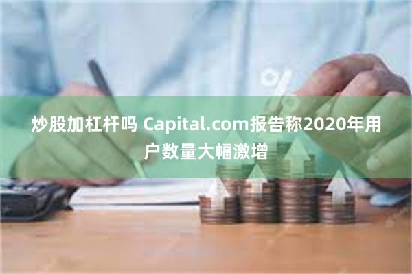 炒股加杠杆吗 Capital.com报告称2020年用户数量大幅激增