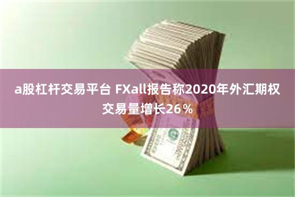 a股杠杆交易平台 FXall报告称2020年外汇期权交易量增长26％