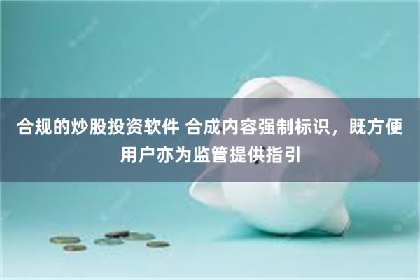 合规的炒股投资软件 合成内容强制标识，既方便用户亦为监管提供指引