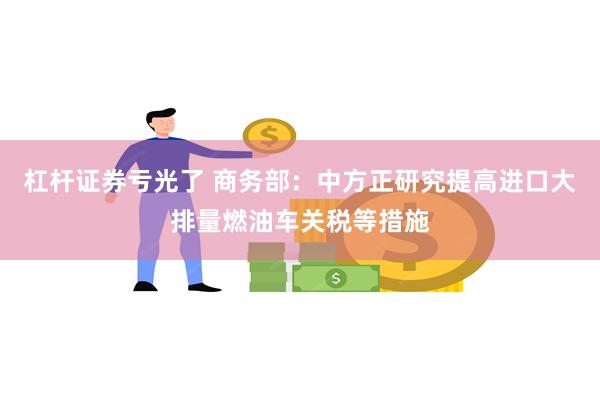 杠杆证券亏光了 商务部：中方正研究提高进口大排量燃油车关税等措施