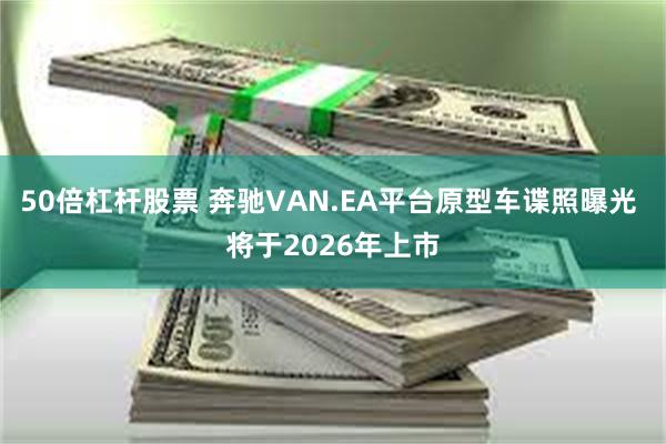 50倍杠杆股票 奔驰VAN.EA平台原型车谍照曝光 将于2026年上市