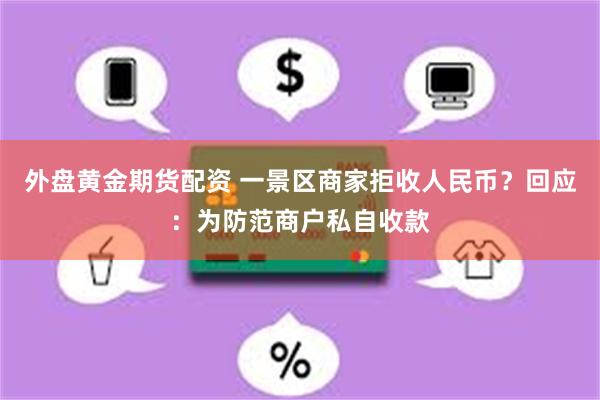 外盘黄金期货配资 一景区商家拒收人民币？回应：为防范商户私自收款