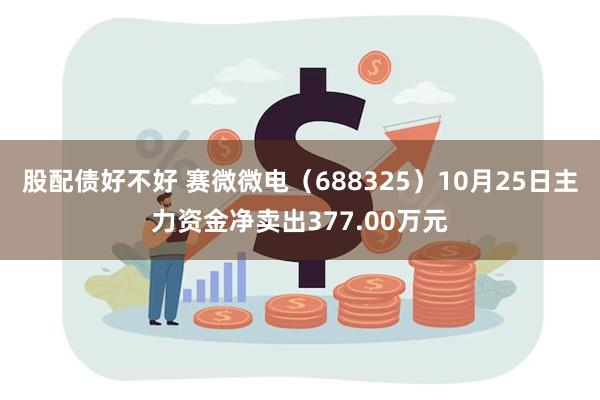 股配债好不好 赛微微电（688325）10月25日主力资金净卖出377.00万元