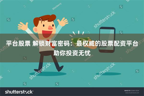 平台股票 解锁财富密码：最权威的股票配资平台助你投资无忧