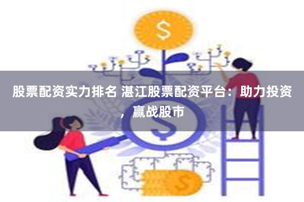 股票配资实力排名 湛江股票配资平台：助力投资，赢战股市