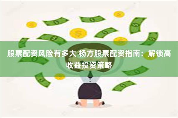 股票配资风险有多大 杨方股票配资指南：解锁高收益投资策略