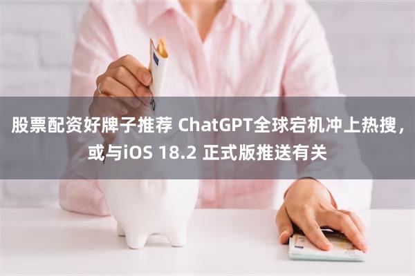 股票配资好牌子推荐 ChatGPT全球宕机冲上热搜，或与iOS 18.2 正式版推送有关