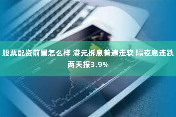 股票配资前景怎么样 港元拆息普遍走软 隔夜息连跌两天报3.9%