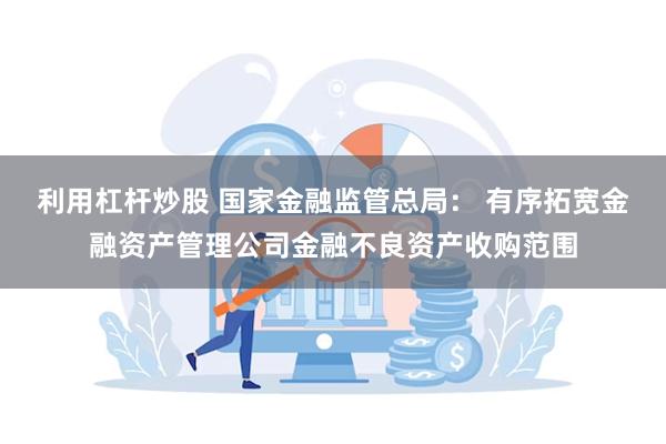 利用杠杆炒股 国家金融监管总局： 有序拓宽金融资产管理公司金融不良资产收购范围