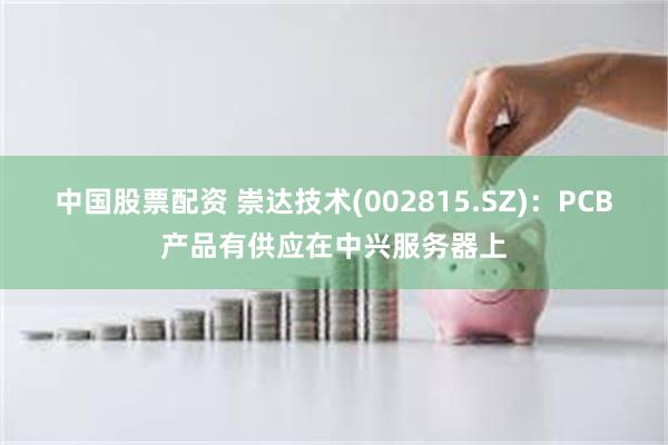 中国股票配资 崇达技术(002815.SZ)：PCB产品有供应在中兴服务器上