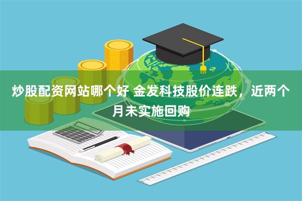 炒股配资网站哪个好 金发科技股价连跌，近两个月未实施回购