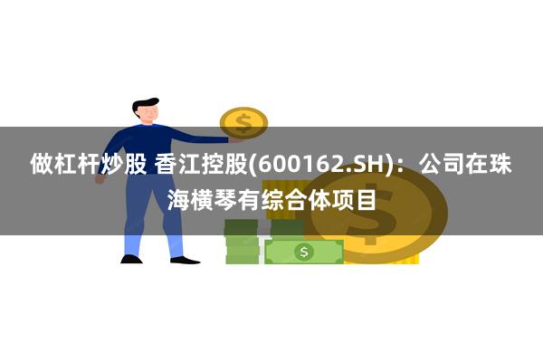 做杠杆炒股 香江控股(600162.SH)：公司在珠海横琴有综合体项目