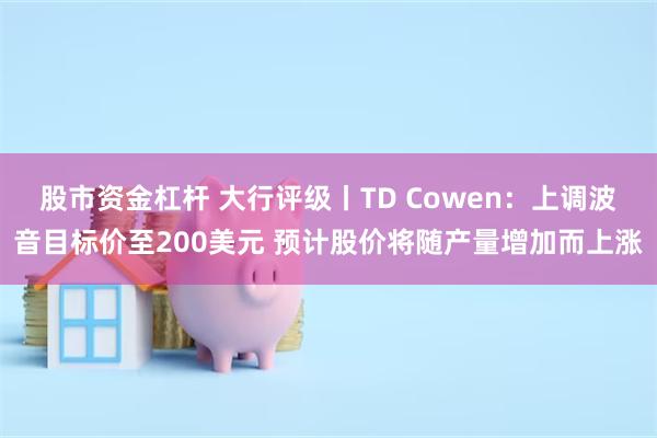 股市资金杠杆 大行评级丨TD Cowen：上调波音目标价至200美元 预计股价将随产量增加而上涨