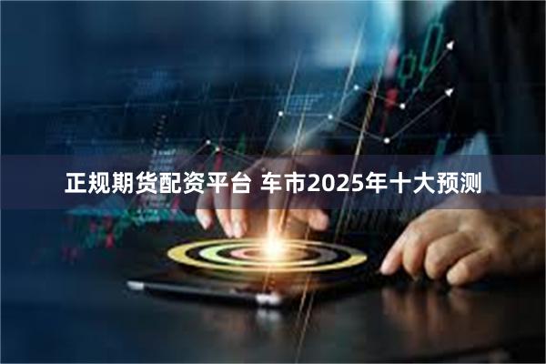 正规期货配资平台 车市2025年十大预测