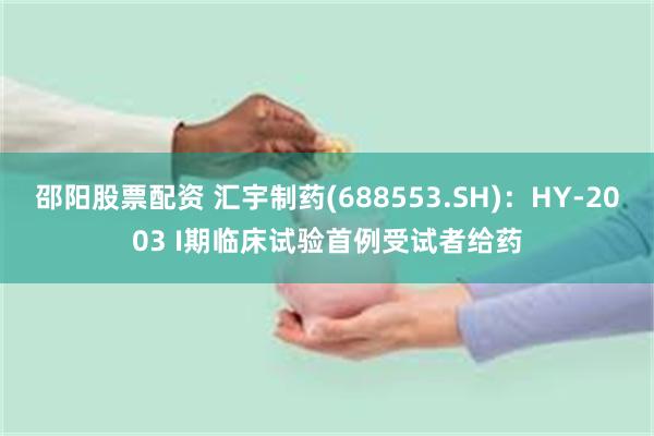 邵阳股票配资 汇宇制药(688553.SH)：HY-2003 I期临床试验首例受试者给药