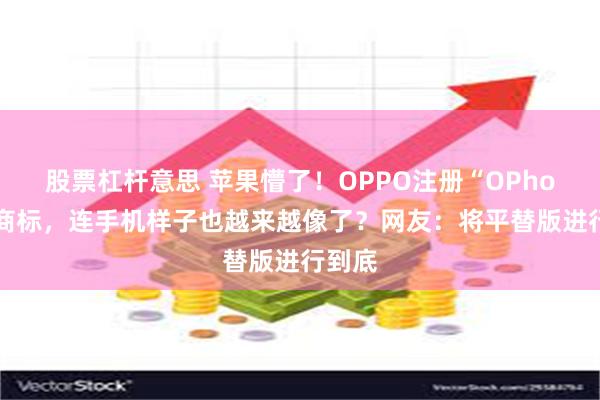 股票杠杆意思 苹果懵了！OPPO注册“OPhone”商标，连手机样子也越来越像了？网友：将平替版进行到底