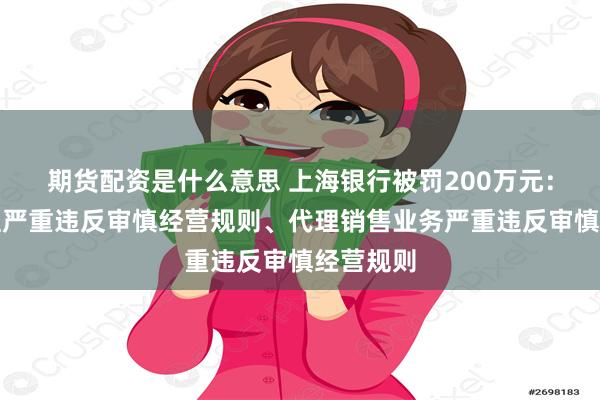 期货配资是什么意思 上海银行被罚200万元：贷款管理严重违反审慎经营规则、代理销售业务严重违反审慎经营规则