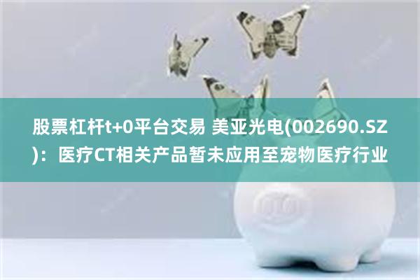 股票杠杆t+0平台交易 美亚光电(002690.SZ)：医疗CT相关产品暂未应用至宠物医疗行业