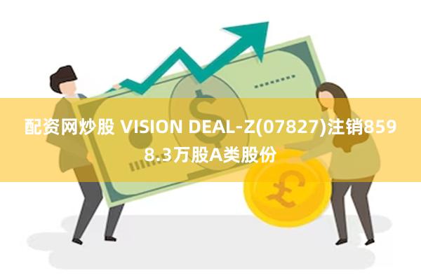 配资网炒股 VISION DEAL-Z(07827)注销8598.3万股A类股份