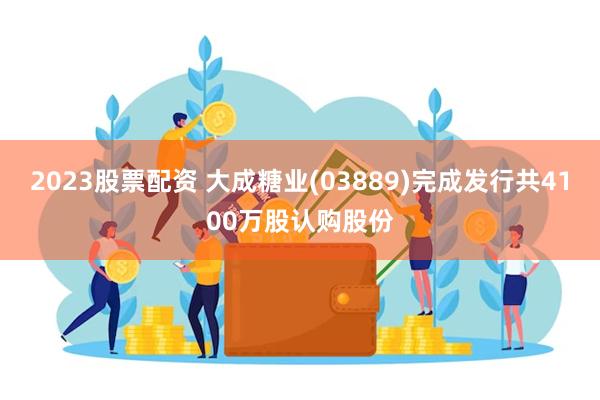 2023股票配资 大成糖业(03889)完成发行共4100万股认购股份