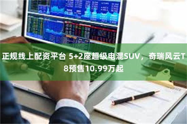 正规线上配资平台 5+2座超级电混SUV，奇瑞风云T8预售10.99万起