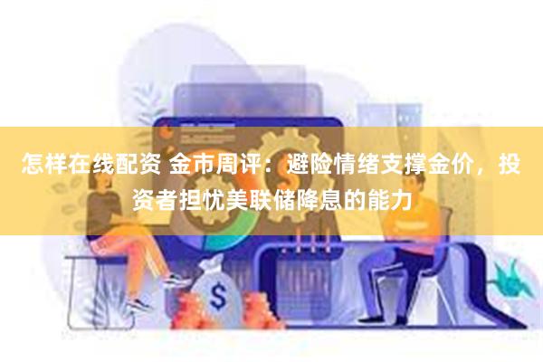 怎样在线配资 金市周评：避险情绪支撑金价，投资者担忧美联储降息的能力