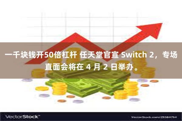 一千块钱开50倍杠杆 任天堂官宣 Switch 2，专场直面会将在 4 月 2 日举办。