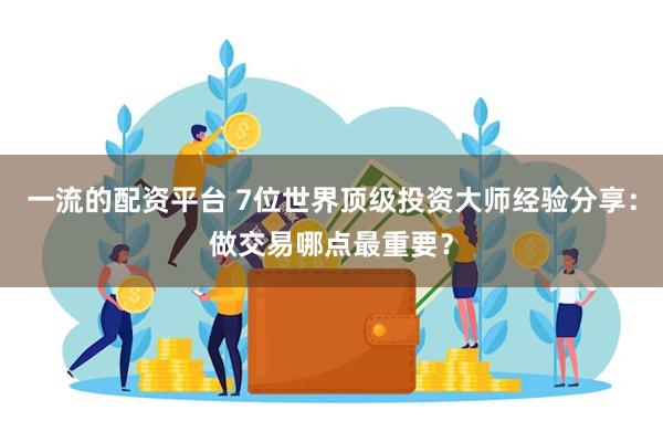 一流的配资平台 7位世界顶级投资大师经验分享：做交易哪点最重要？