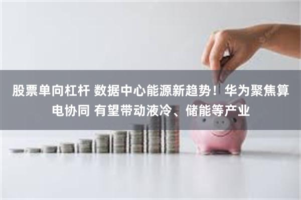 股票单向杠杆 数据中心能源新趋势！华为聚焦算电协同 有望带动液冷、储能等产业