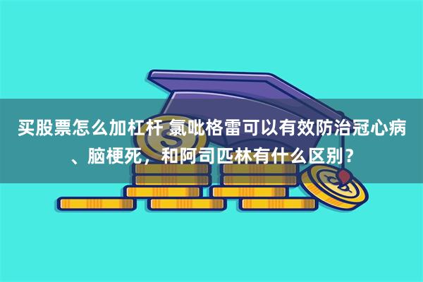 买股票怎么加杠杆 氯吡格雷可以有效防治冠心病、脑梗死，和阿司匹林有什么区别？